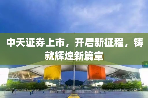 中天证券上市，开启新征程，铸就辉煌新篇章
