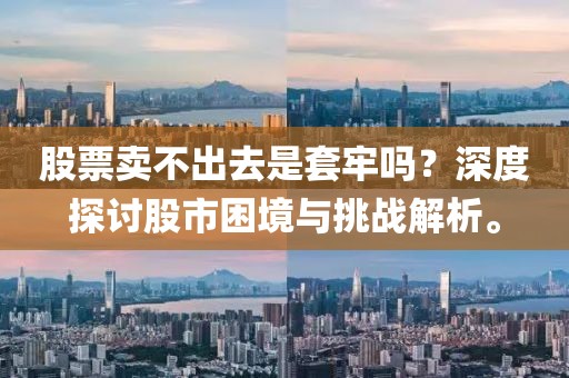 股票卖不出去是套牢吗？深度探讨股市困境与挑战解析。