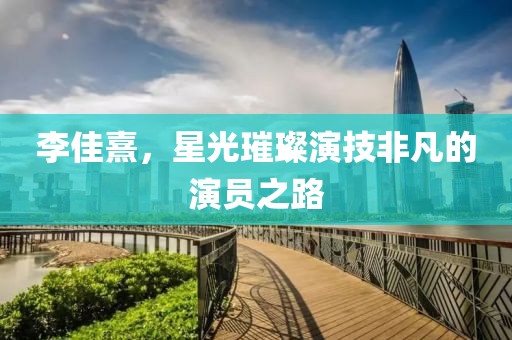 李佳熹，星光璀璨演技非凡的演员之路