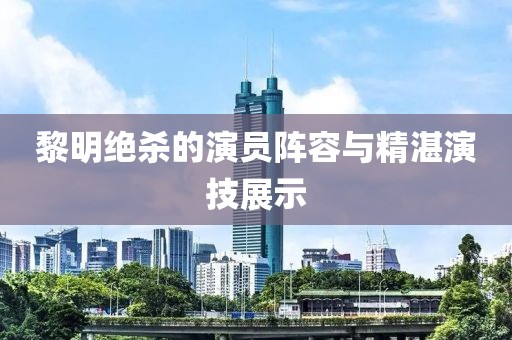 黎明绝杀的演员阵容与精湛演技展示