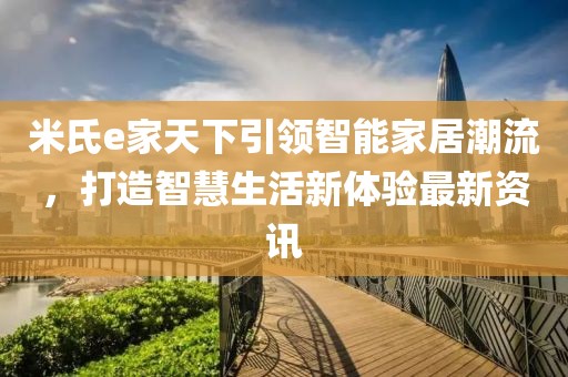 米氏e家天下引领智能家居潮流，打造智慧生活新体验最新资讯