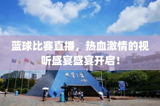 蓝球比赛直播，热血激情的视听盛宴盛宴开启！