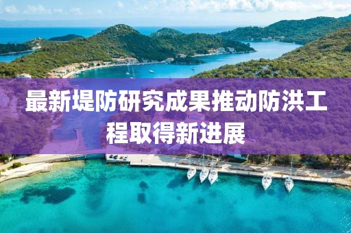 最新堤防研究成果推动防洪工程取得新进展