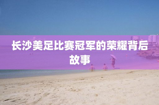长沙美足比赛冠军的荣耀背后故事