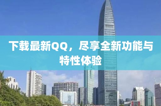 下载最新QQ，尽享全新功能与特性体验