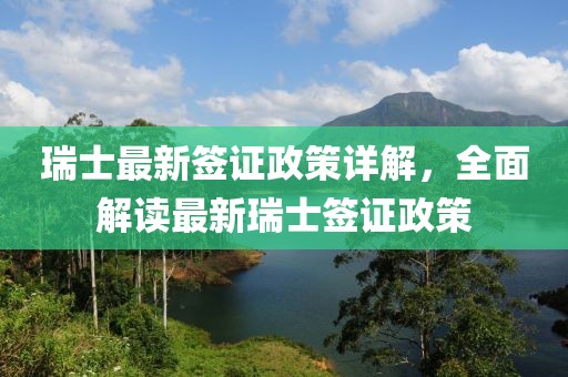 瑞士最新签证政策详解，全面解读最新瑞士签证政策