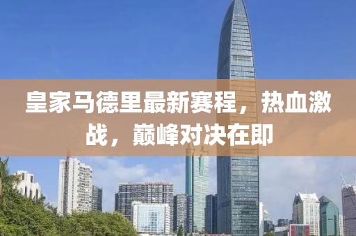 皇家马德里最新赛程，热血激战，巅峰对决在即