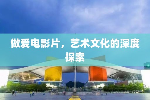 做爱电影片，艺术文化的深度探索