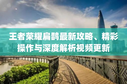 王者荣耀扁鹊最新攻略、精彩操作与深度解析视频更新