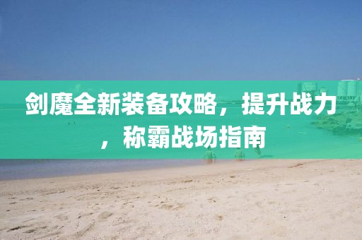 剑魔全新装备攻略，提升战力，称霸战场指南