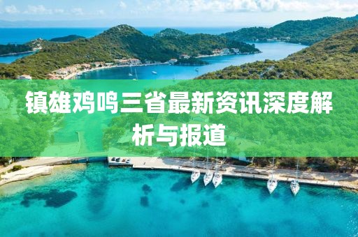 镇雄鸡鸣三省最新资讯深度解析与报道