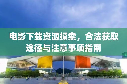 电影下载资源探索，合法获取途径与注意事项指南