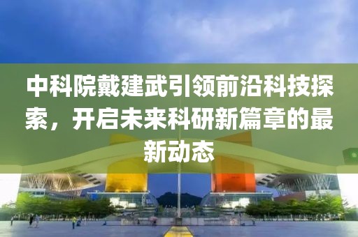中科院戴建武引领前沿科技探索，开启未来科研新篇章的最新动态
