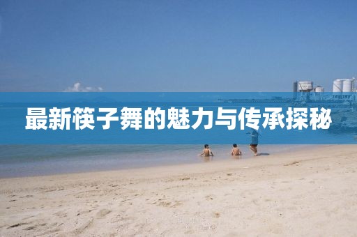 最新筷子舞的魅力与传承探秘
