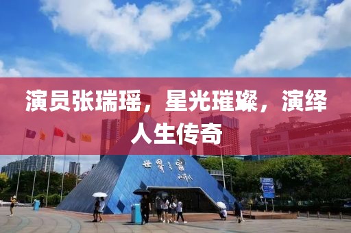 演员张瑞瑶，星光璀璨，演绎人生传奇