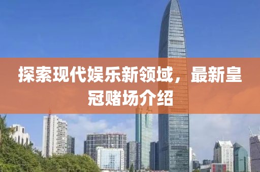 探索现代娱乐新领域，最新皇冠赌场介绍