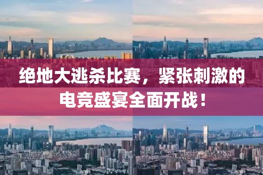 绝地大逃杀比赛，紧张刺激的电竞盛宴全面开战！