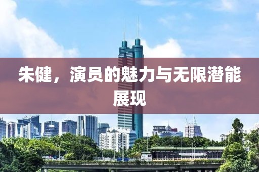 朱健，演员的魅力与无限潜能展现