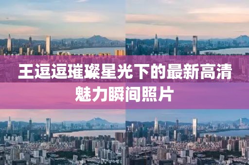 王逗逗璀璨星光下的最新高清魅力瞬间照片