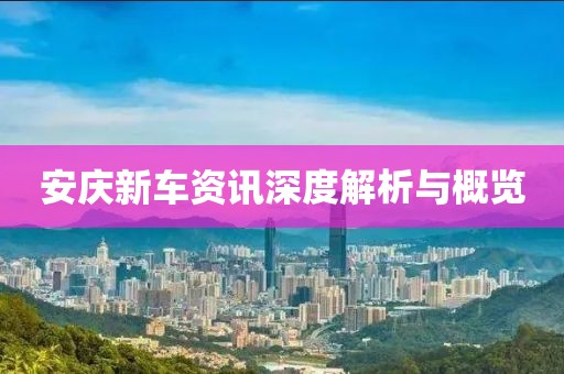 安庆新车资讯深度解析与概览