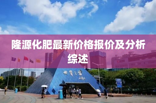 隆源化肥最新价格报价及分析综述