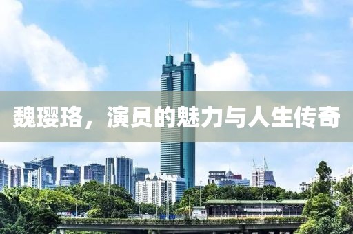 魏璎珞，演员的魅力与人生传奇