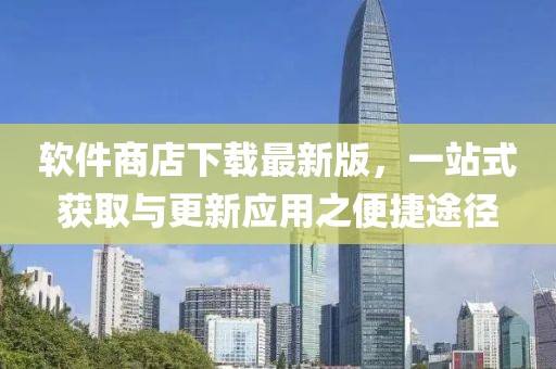 软件商店下载最新版，一站式获取与更新应用之便捷途径