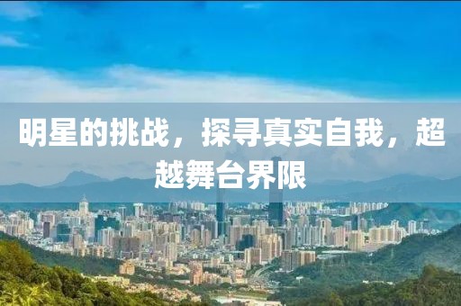 明星的挑战，探寻真实自我，超越舞台界限