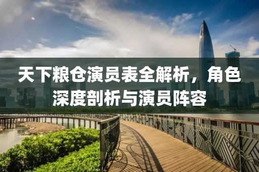 天下粮仓演员表全解析，角色深度剖析与演员阵容