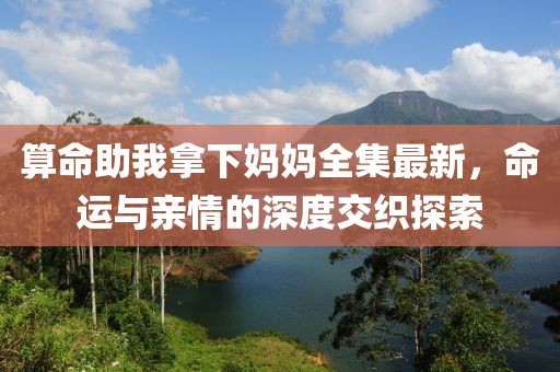 算命助我拿下妈妈全集最新，命运与亲情的深度交织探索