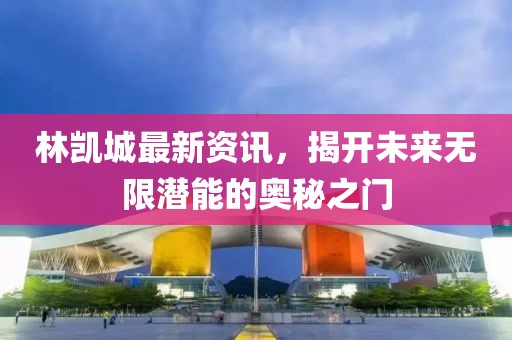 林凯城最新资讯，揭开未来无限潜能的奥秘之门