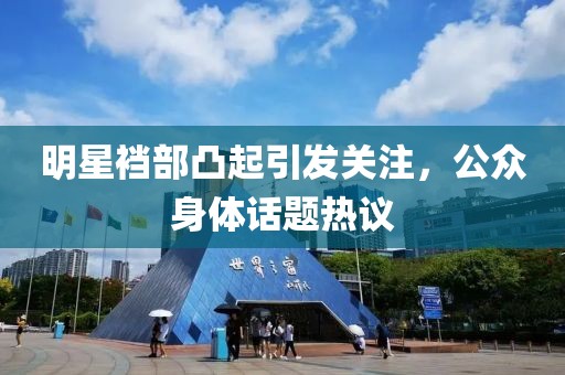 明星裆部凸起引发关注，公众身体话题热议