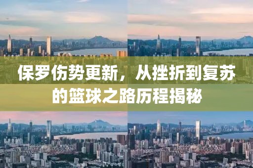 保罗伤势更新，从挫折到复苏的篮球之路历程揭秘