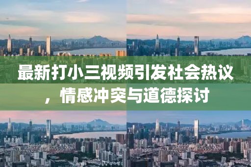 最新打小三视频引发社会热议，情感冲突与道德探讨