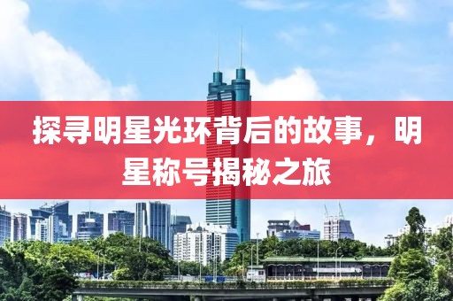 探寻明星光环背后的故事，明星称号揭秘之旅