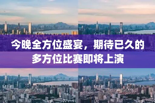 今晚全方位盛宴，期待已久的多方位比赛即将上演