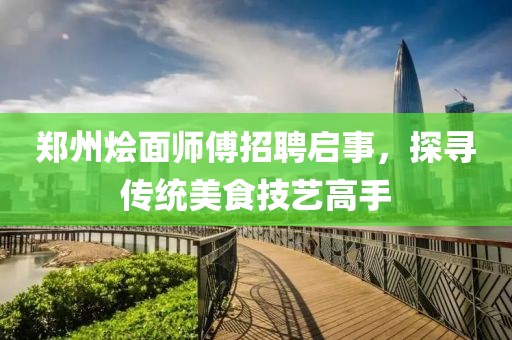 郑州烩面师傅招聘启事，探寻传统美食技艺高手