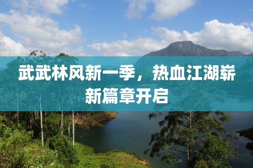 武武林风新一季，热血江湖崭新篇章开启