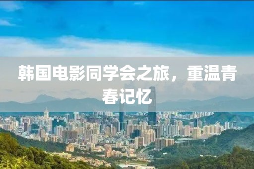 韩国电影同学会之旅，重温青春记忆
