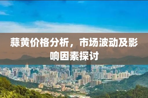 蒜黄价格分析，市场波动及影响因素探讨