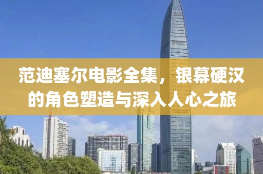 范迪塞尔电影全集，银幕硬汉的角色塑造与深入人心之旅