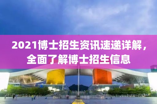 2021博士招生资讯速递详解，全面了解博士招生信息