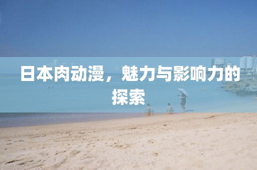 日本肉动漫，魅力与影响力的探索