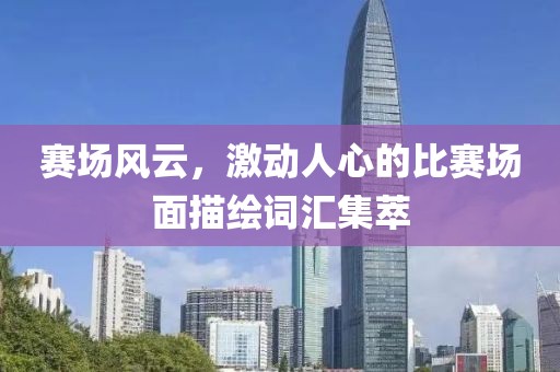赛场风云，激动人心的比赛场面描绘词汇集萃
