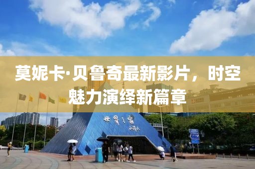 莫妮卡·贝鲁奇最新影片，时空魅力演绎新篇章