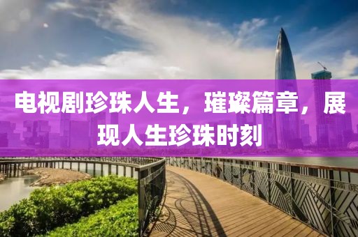 电视剧珍珠人生，璀璨篇章，展现人生珍珠时刻