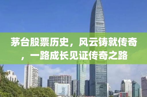 茅台股票历史，风云铸就传奇，一路成长见证传奇之路