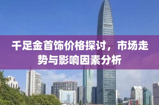 千足金首饰价格探讨，市场走势与影响因素分析
