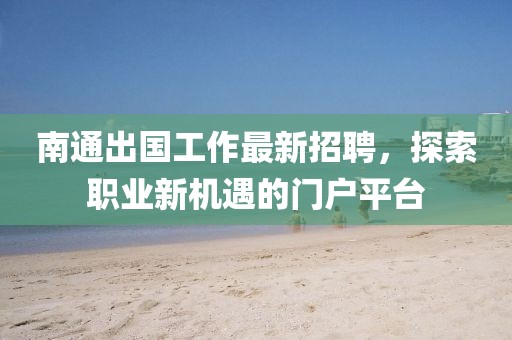 南通出国工作最新招聘，探索职业新机遇的门户平台