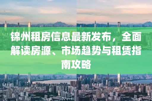 锦州租房信息最新发布，全面解读房源、市场趋势与租赁指南攻略